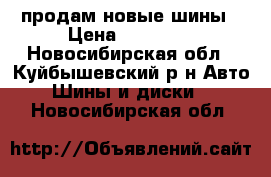продам новые шины › Цена ­ 11 500 - Новосибирская обл., Куйбышевский р-н Авто » Шины и диски   . Новосибирская обл.